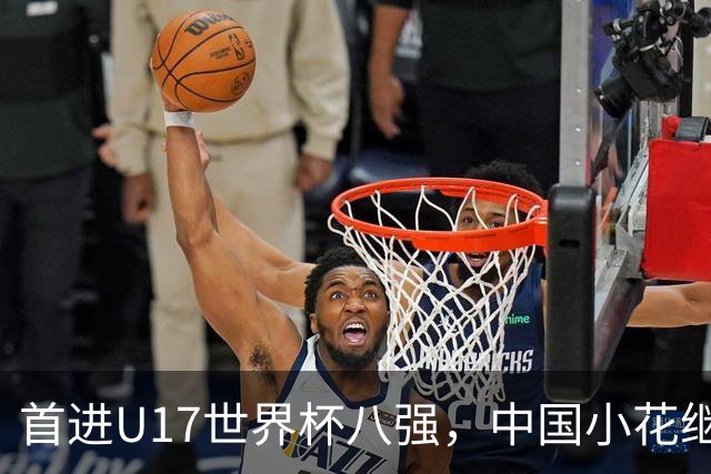 首进U17世界杯八强，中国小花继续向前！